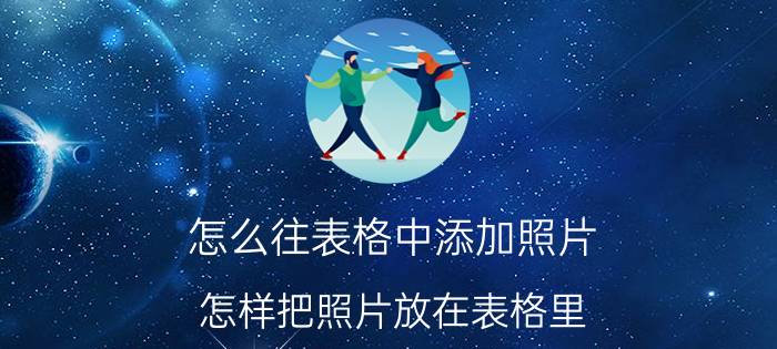 怎么往表格中添加照片 怎样把照片放在表格里？